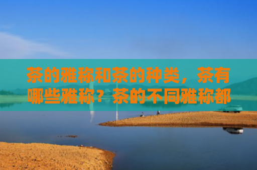 茶的雅称和茶的种类，茶有哪些雅称？茶的不同雅称都代表什么意思？