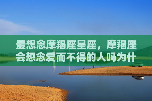 最想念摩羯座星座，摩羯座会想念爱而不得的人吗为什么
