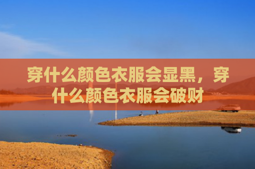 穿什么颜色衣服会显黑，穿什么颜色衣服会破财