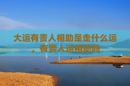 大运有贵人相助是走什么运，有贵人运相助吗