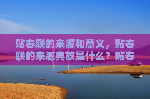 贴春联的来源和意义，贴春联的来源典故是什么？贴春联有什么寓意？