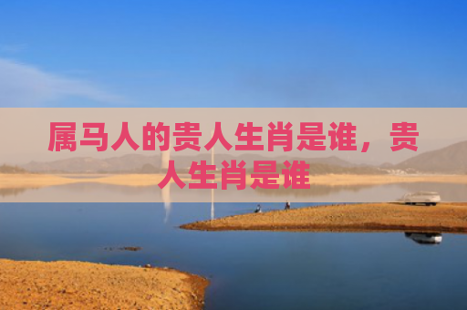 属马人的贵人生肖是谁，贵人生肖是谁