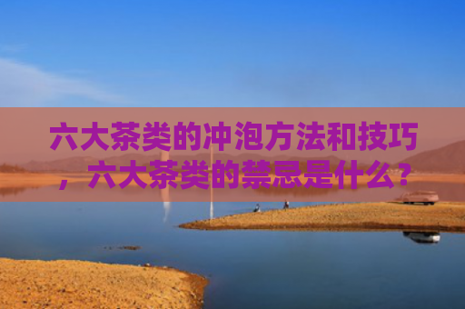 六大茶类的冲泡方法和技巧，六大茶类的禁忌是什么？绿茶的头道茶不能喝吗？