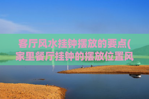 客厅风水挂钟摆放的要点(家里餐厅挂钟的摆放位置风水)