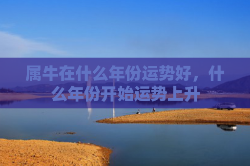 属牛在什么年份运势好，什么年份开始运势上升