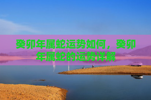癸卯年属蛇运势如何，癸卯年属蛇的运势详解