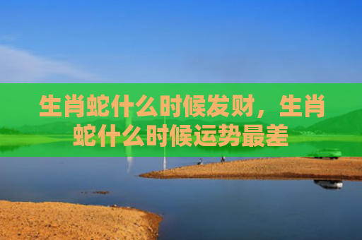 生肖蛇什么时候发财，生肖蛇什么时候运势最差