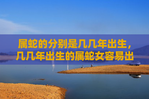 属蛇的分别是几几年出生，几几年出生的属蛇女容易出轨