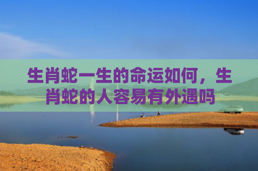 生肖蛇一生的命运如何，生肖蛇的人容易有外遇吗