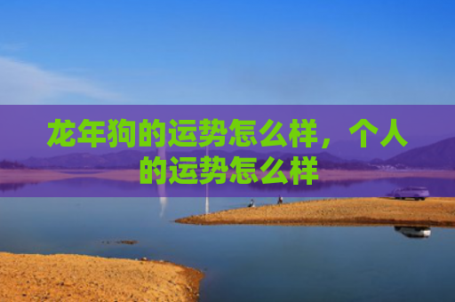 龙年狗的运势怎么样，个人的运势怎么样