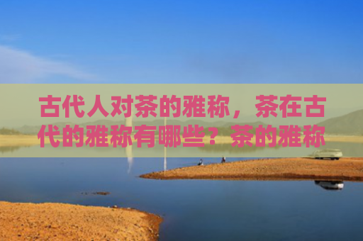 古代人对茶的雅称，茶在古代的雅称有哪些？茶的雅称为什么叫不夜侯？