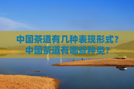 中国茶道有几种表现形式？中国茶道有哪些种类？