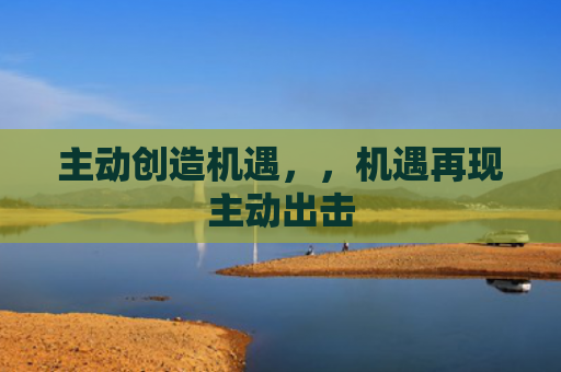 主动创造机遇，，机遇再现主动出击