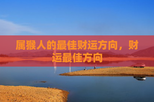 属猴人的最佳财运方向，财运最佳方向