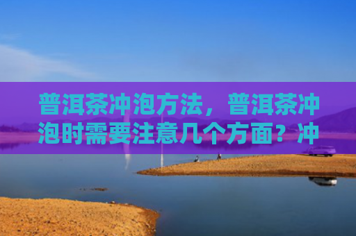 普洱茶冲泡方法，普洱茶冲泡时需要注意几个方面？冲泡普洱茶需要多少度的水温？
