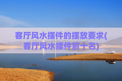 客厅风水摆件的摆放要求(客厅风水摆件前十名)