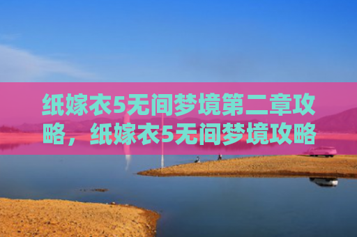 纸嫁衣5无间梦境第二章攻略，纸嫁衣5无间梦境攻略（梦境第二章无间）