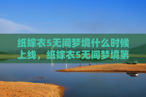 纸嫁衣5无间梦境什么时候上线，纸嫁衣5无间梦境第三章攻略（梦境无间嫁衣）