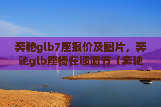奔驰glb7座报价及图片，奔驰glb座椅在哪调节（奔驰座椅调节）