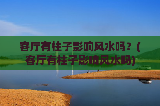 客厅有柱子影响风水吗？(客厅有柱子影响风水吗)