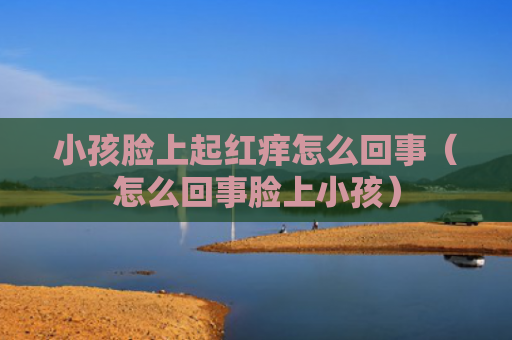 小孩脸上起红痒怎么回事（怎么回事脸上小孩）