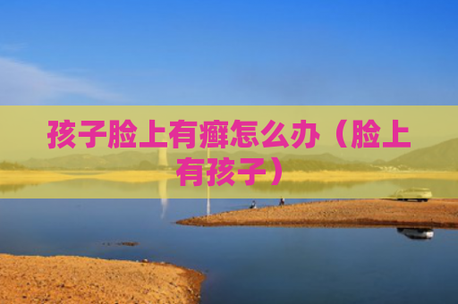 孩子脸上有癣怎么办（脸上有孩子）