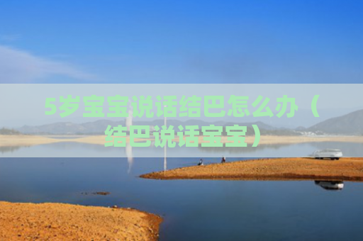 5岁宝宝说话结巴怎么办（结巴说话宝宝）