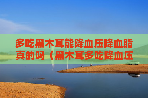 多吃黑木耳能降血压降血脂真的吗（黑木耳多吃降血压）