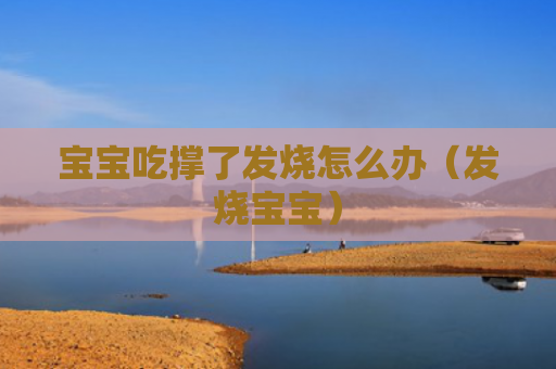 宝宝吃撑了发烧怎么办（发烧宝宝）