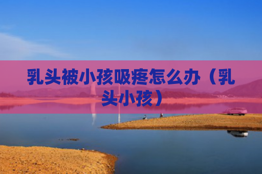 乳头被小孩吸疼怎么办（乳头小孩）