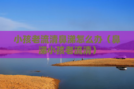小孩老流清鼻涕怎么办（鼻涕小孩老流清）