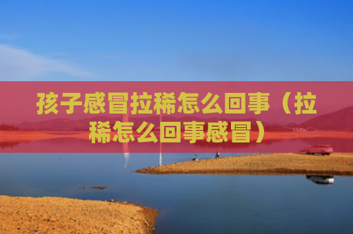 孩子感冒拉稀怎么回事（拉稀怎么回事感冒）