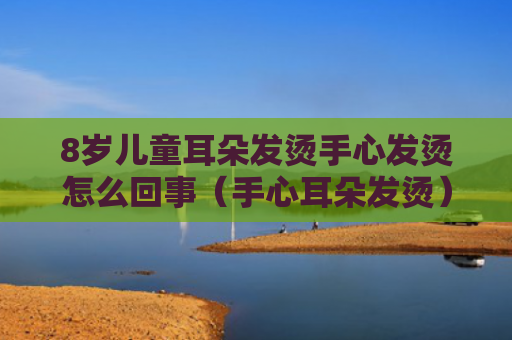 8岁儿童耳朵发烫手心发烫怎么回事（手心耳朵发烫）