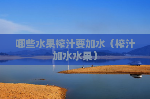 哪些水果榨汁要加水（榨汁加水水果）