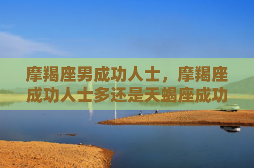 摩羯座男成功人士，摩羯座成功人士多还是天蝎座成功人士多