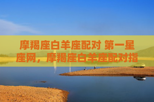 摩羯座白羊座配对 第一星座网，摩羯座白羊座配对指数