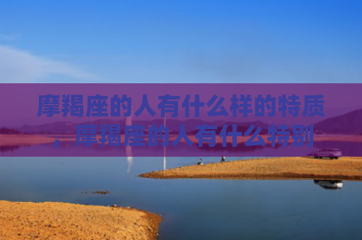 摩羯座的人有什么样的特质，摩羯座的人有什么特别