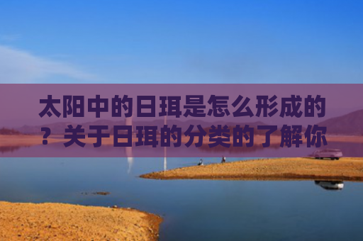 太阳中的日珥是怎么形成的？关于日珥的分类的了解你知道多少？