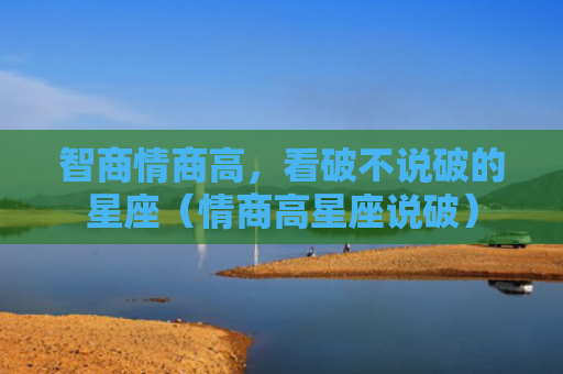 智商情商高，看破不说破的星座（情商高星座说破）