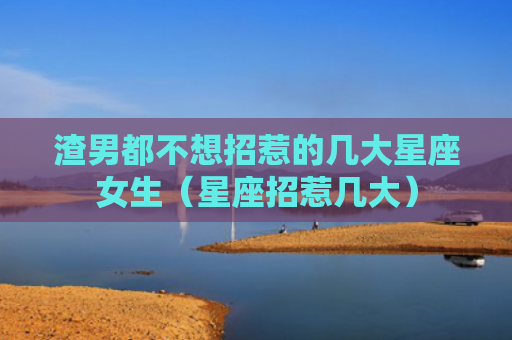 渣男都不想招惹的几大星座女生（星座招惹几大）