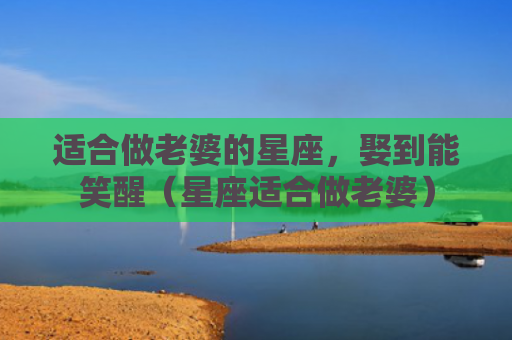 适合做老婆的星座，娶到能笑醒（星座适合做老婆）