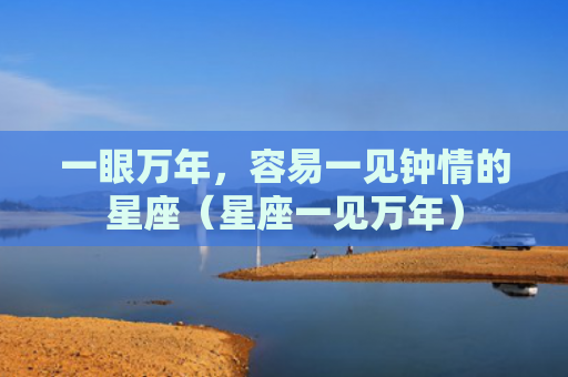 一眼万年，容易一见钟情的星座（星座一见万年）