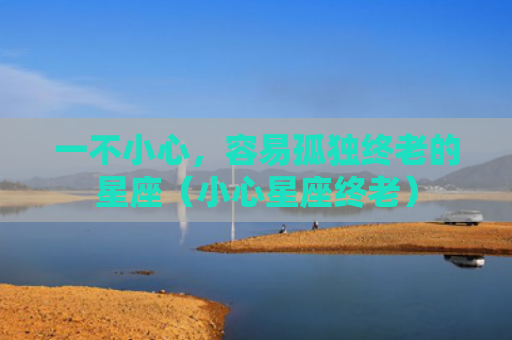 一不小心，容易孤独终老的星座（小心星座终老）