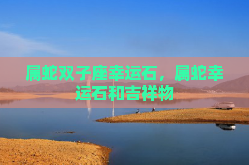 属蛇双子座幸运石，属蛇幸运石和吉祥物