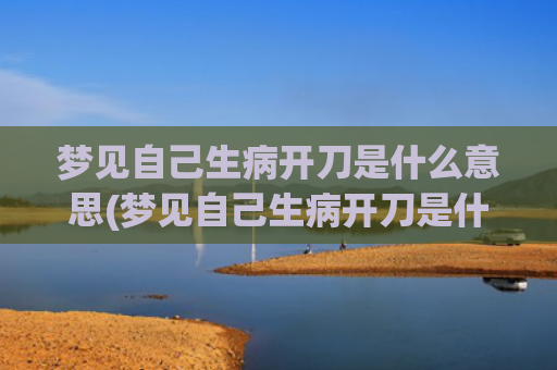 梦见自己生病开刀是什么意思(梦见自己生病开刀是什么意思)
