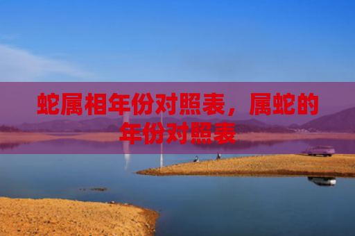 蛇属相年份对照表，属蛇的年份对照表