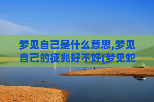 梦见自己是什么意思,梦见自己的征兆好不好(梦见蛇是什么意思)