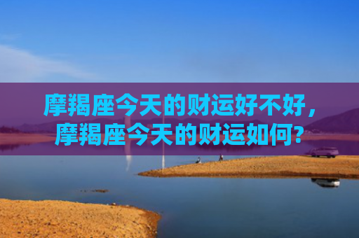 摩羯座今天的财运好不好，摩羯座今天的财运如何?