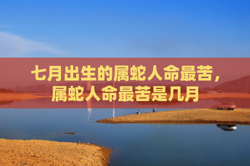 七月出生的属蛇人命最苦，属蛇人命最苦是几月