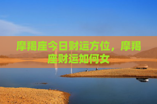 摩羯座今日财运方位，摩羯座财运如何女